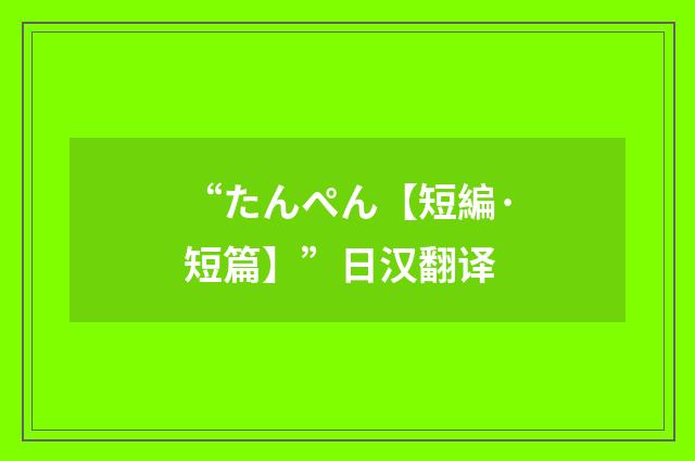 “たんぺん【短編·短篇】”日汉翻译