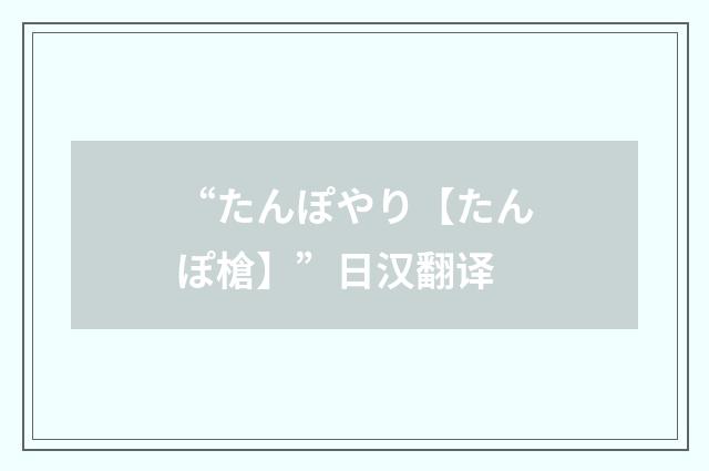 “たんぽやり【たんぽ槍】”日汉翻译