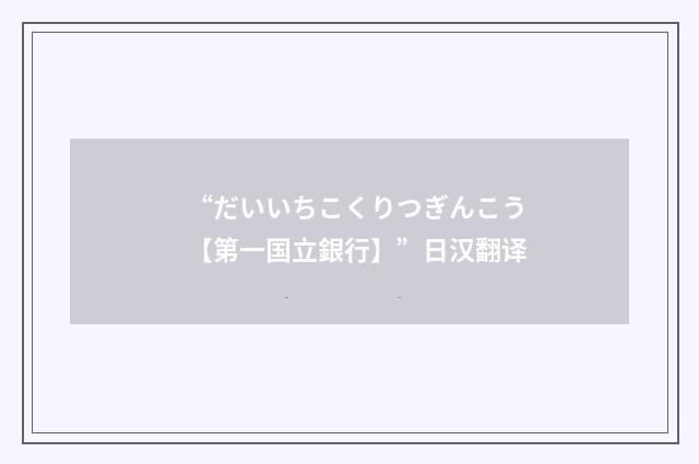 “だいいちこくりつぎんこう【第一国立銀行】”日汉翻译