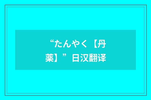 “たんやく【丹薬】”日汉翻译