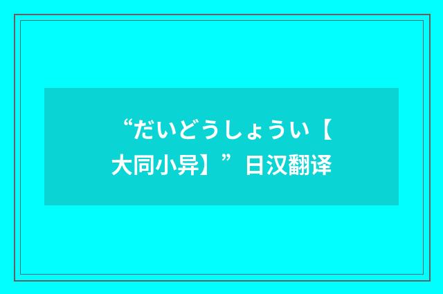“だいどうしょうい【大同小异】”日汉翻译
