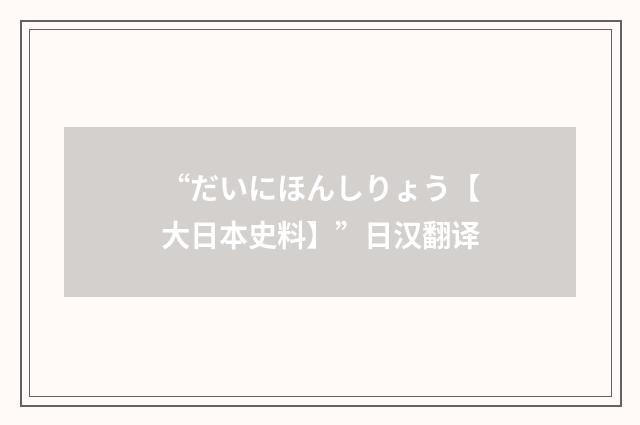 “だいにほんしりょう【大日本史料】”日汉翻译