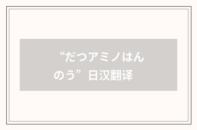 “だつアミノはんのう”日汉翻译