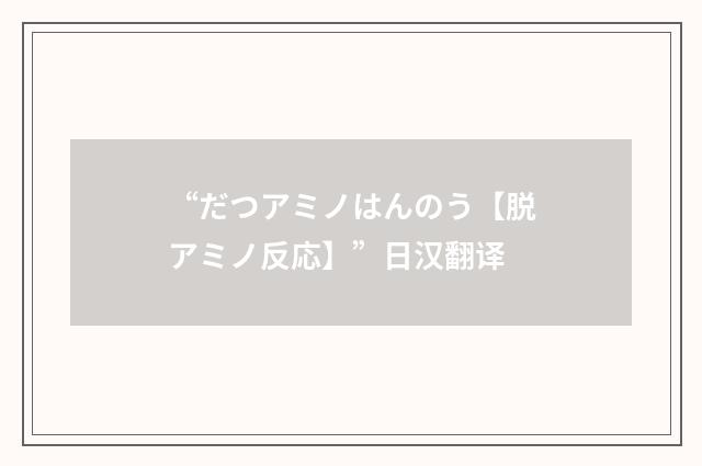 “だつアミノはんのう【脱アミノ反応】”日汉翻译