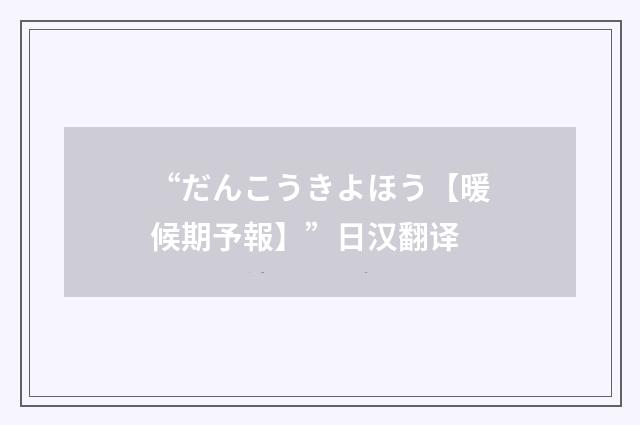 “だんこうきよほう【暖候期予報】”日汉翻译