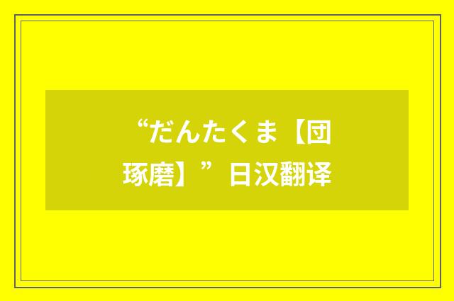 “だんたくま【団琢磨】”日汉翻译