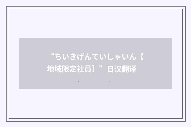 “ちいきげんていしゃいん【地域限定社員】”日汉翻译