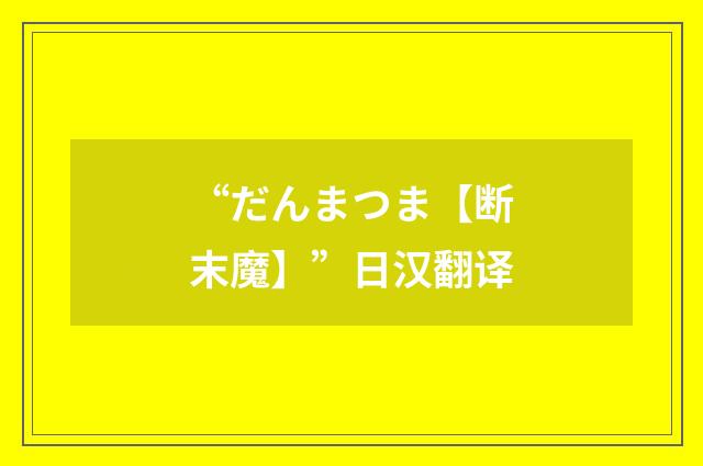 “だんまつま【断末魔】”日汉翻译