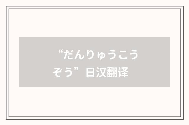 “だんりゅうこうぞう”日汉翻译