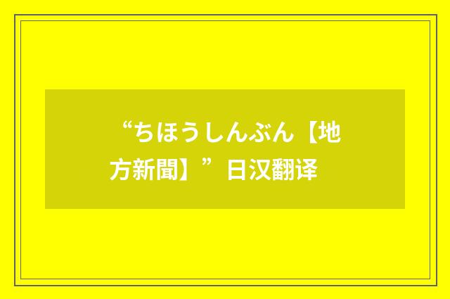 “ちほうしんぶん【地方新聞】”日汉翻译