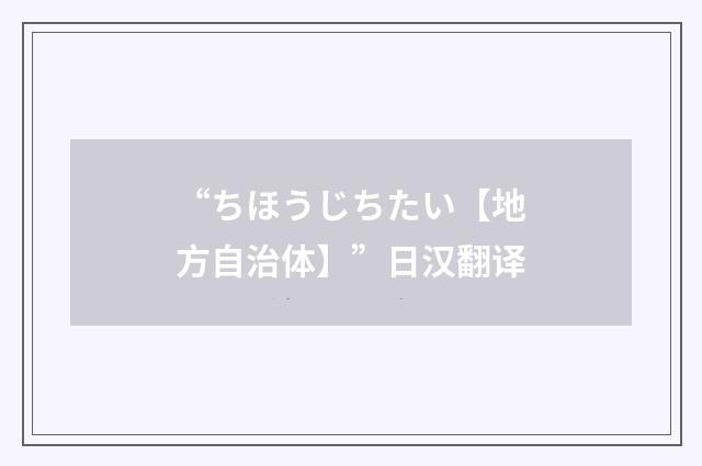 “ちほうじちたい【地方自治体】”日汉翻译