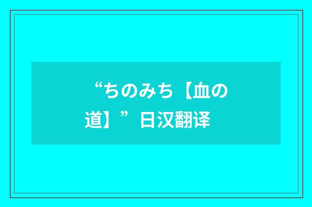 “ちのみち【血の道】”日汉翻译