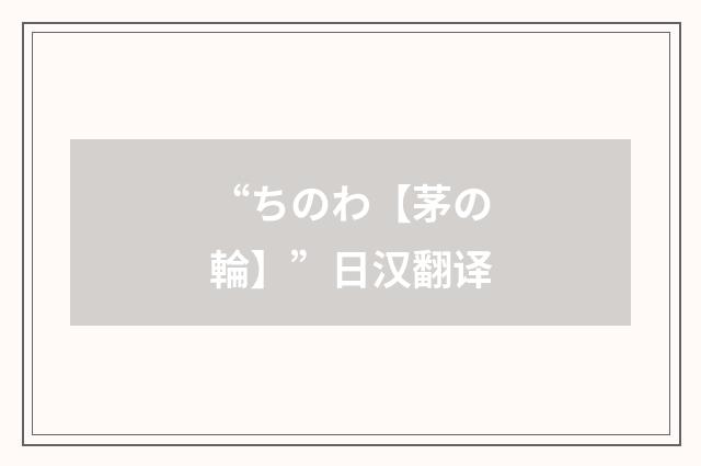 “ちのわ【茅の輪】”日汉翻译