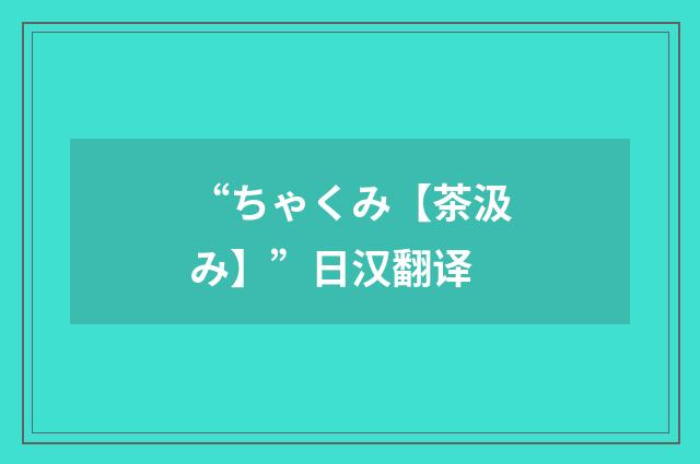 “ちゃくみ【茶汲み】”日汉翻译