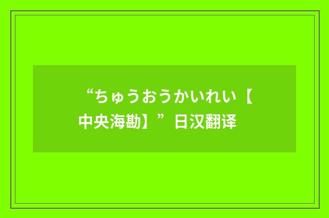 “ちゅうおうかいれい【中央海勘】”日汉翻译