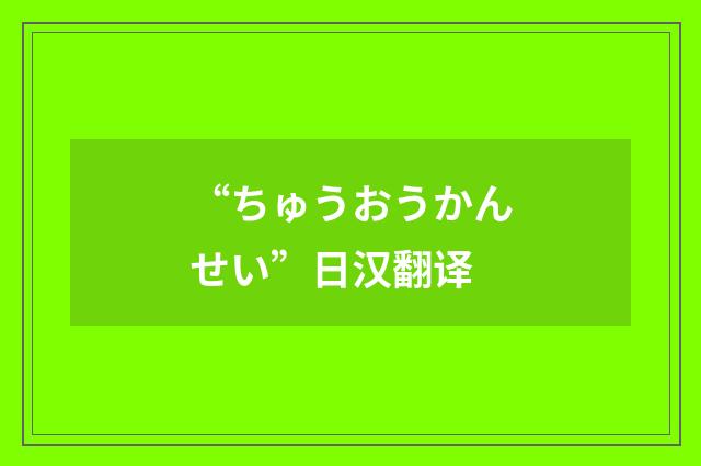“ちゅうおうかんせい”日汉翻译