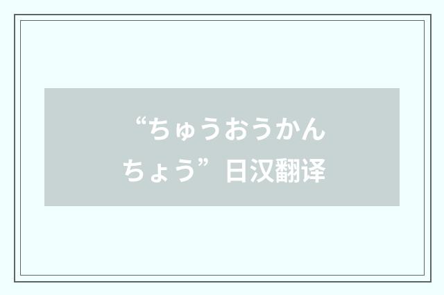 “ちゅうおうかんちょう”日汉翻译