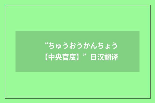 “ちゅうおうかんちょう【中央官庋】”日汉翻译