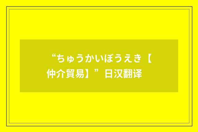“ちゅうかいぼうえき【仲介貿易】”日汉翻译