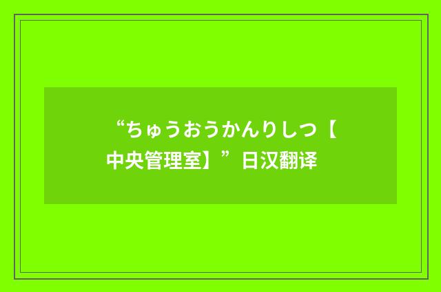 “ちゅうおうかんりしつ【中央管理室】”日汉翻译