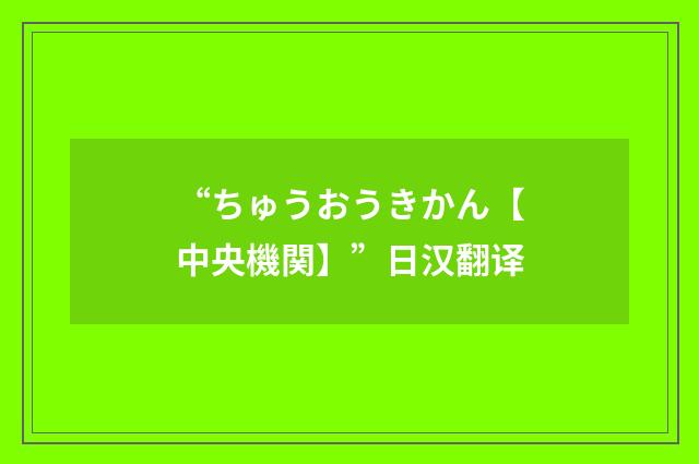“ちゅうおうきかん【中央機関】”日汉翻译