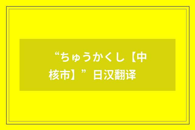 “ちゅうかくし【中核市】”日汉翻译