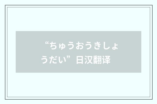 “ちゅうおうきしょうだい”日汉翻译