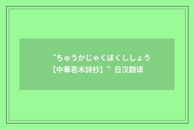 “ちゅうかじゃくぼくししょう【中華若木詩抄】”日汉翻译