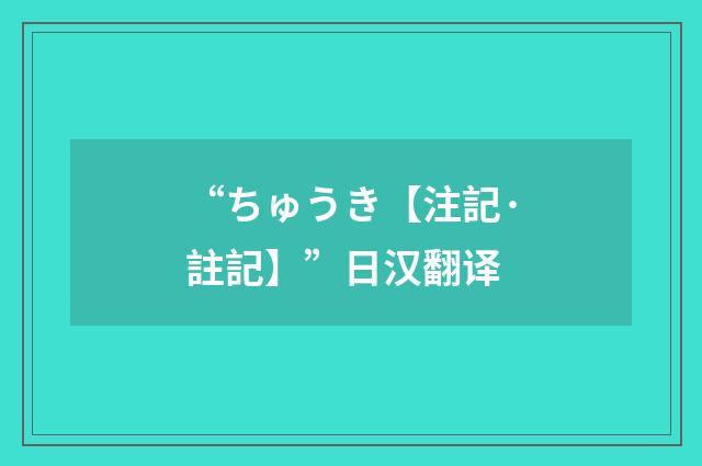 “ちゅうき【注記·註記】”日汉翻译
