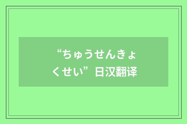 “ちゅうせんきょくせい”日汉翻译