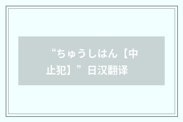 “ちゅうしはん【中止犯】”日汉翻译