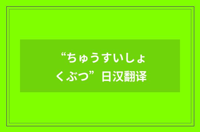 “ちゅうすいしょくぶつ”日汉翻译