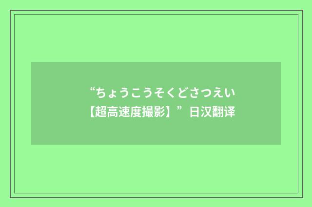 “ちょうこうそくどさつえい【超高速度撮影】”日汉翻译