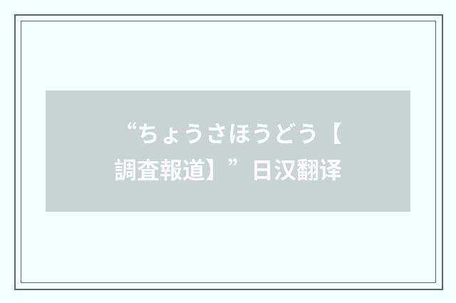 “ちょうさほうどう【調査報道】”日汉翻译