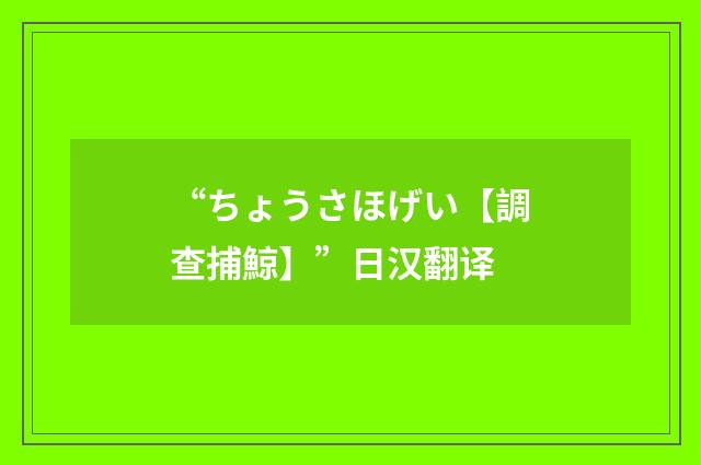 “ちょうさほげい【調查捕鯨】”日汉翻译