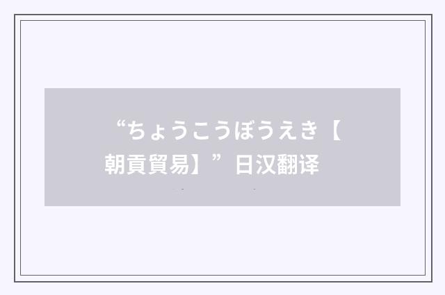 “ちょうこうぼうえき【朝貢貿易】”日汉翻译