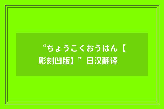 “ちょうこくおうはん【彫刻凹版】”日汉翻译