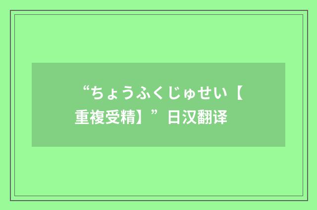 “ちょうふくじゅせい【重複受精】”日汉翻译