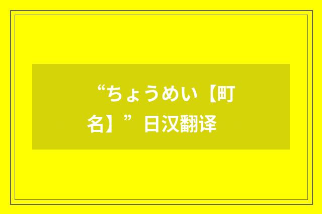 “ちょうめい【町名】”日汉翻译
