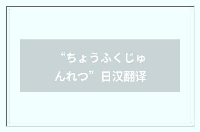 “ちょうふくじゅんれつ”日汉翻译
