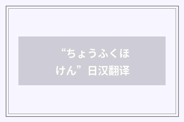 “ちょうふくほけん”日汉翻译