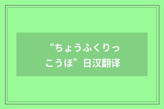 “ちょうふくりっこうほ”日汉翻译