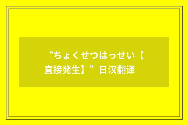 “ちょくせつはっせい【直接発生】”日汉翻译