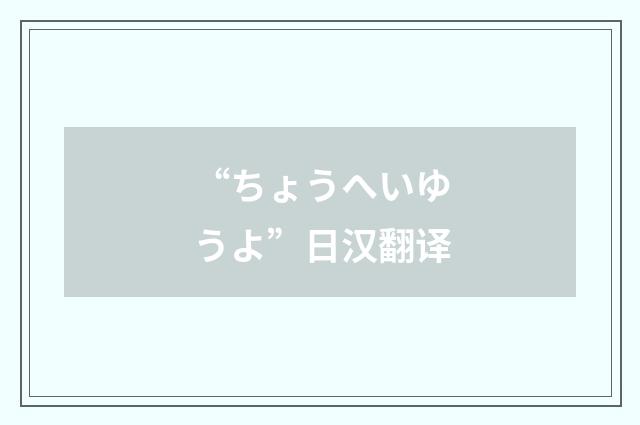 “ちょうへいゆうよ”日汉翻译