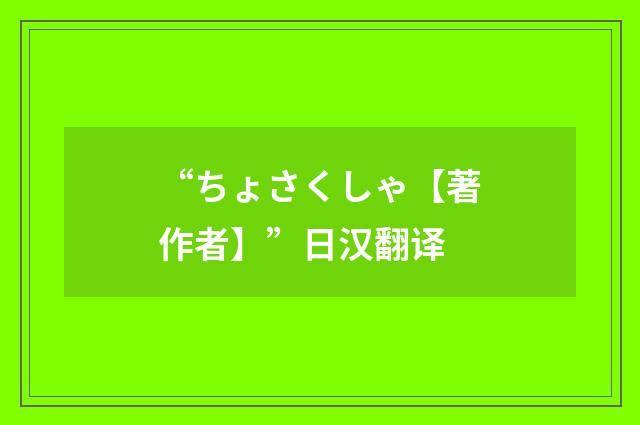 “ちょさくしゃ【著作者】”日汉翻译