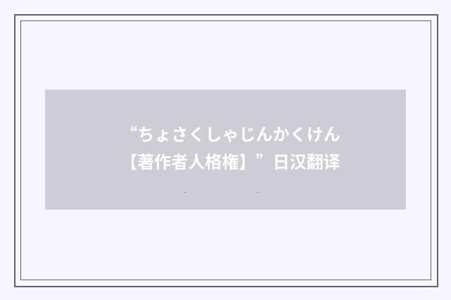 “ちょさくしゃじんかくけん【著作者人格権】”日汉翻译