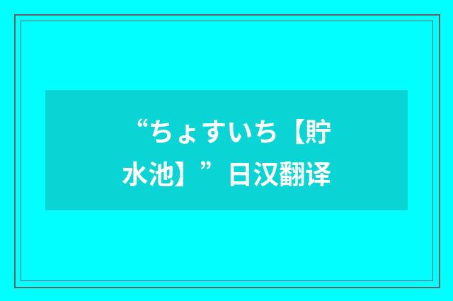 “ちょすいち【貯水池】”日汉翻译