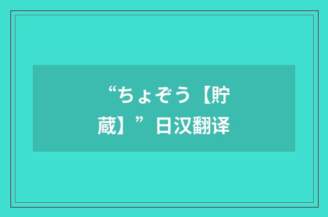 “ちょぞう【貯蔵】”日汉翻译