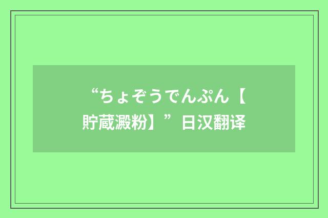 “ちょぞうでんぷん【貯蔵澱粉】”日汉翻译