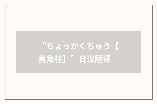 “ちょっかくちゅう【直角柱】”日汉翻译